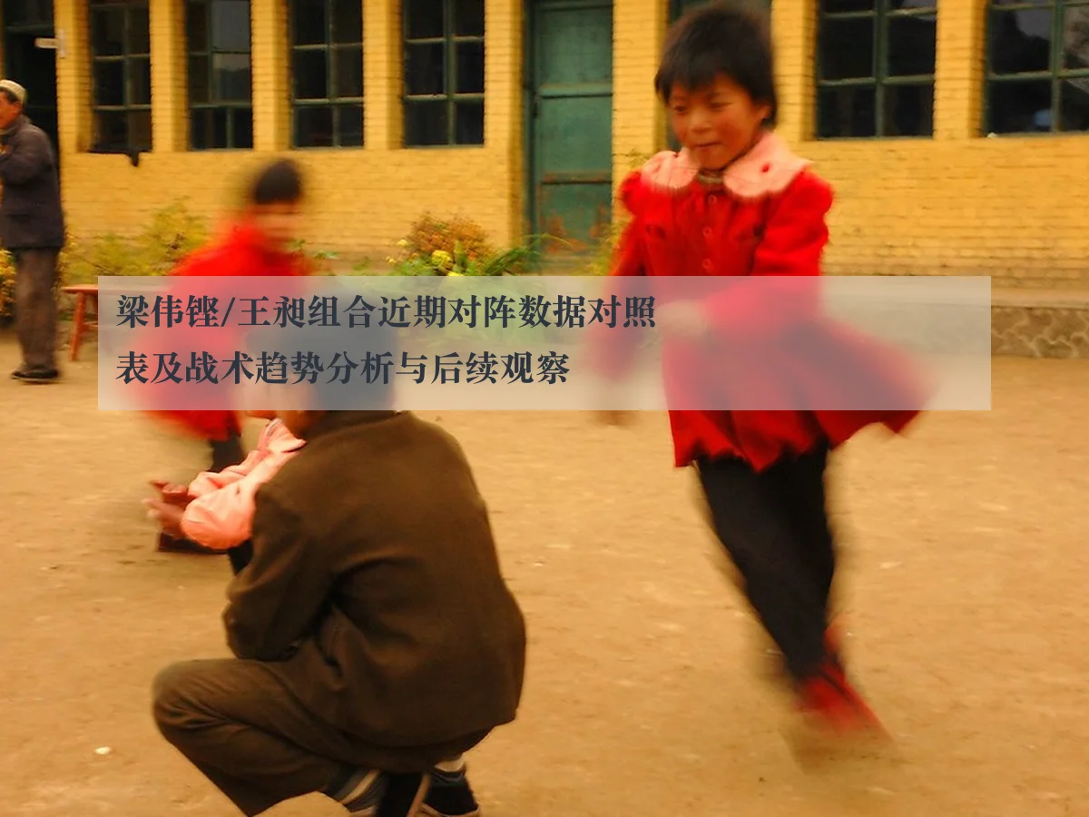 梁伟铿/王昶组合近期对阵数据对照表及战术趋势分析与后续观察