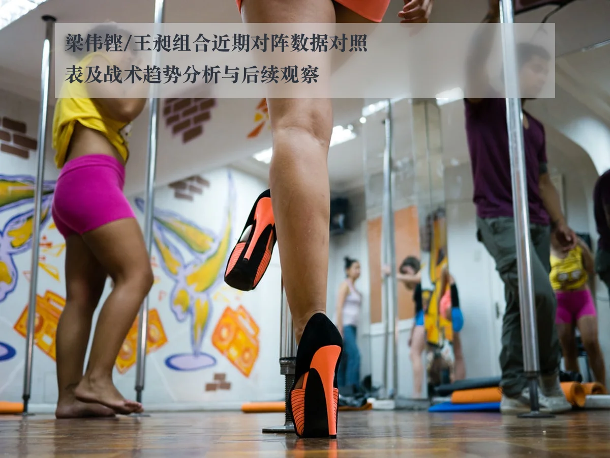 梁伟铿/王昶组合近期对阵数据对照表及战术趋势分析与后续观察